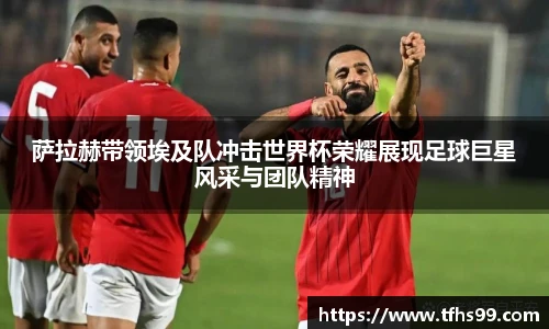 萨拉赫带领埃及队冲击世界杯荣耀展现足球巨星风采与团队精神