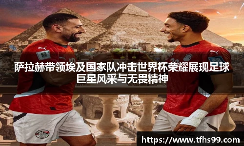 萨拉赫带领埃及国家队冲击世界杯荣耀展现足球巨星风采与无畏精神