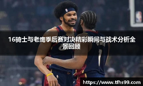 PG娱乐16骑士与老鹰季后赛对决精彩瞬间与战术分析全景回顾